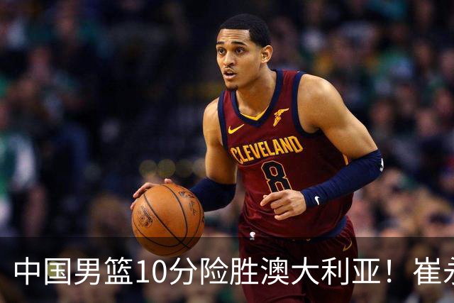 中国男篮10分险胜澳大利亚！崔永熙12分，王俊杰23分，王浩然10分