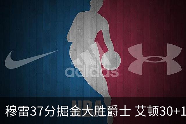 穆雷37分掘金大胜爵士 艾顿30+19开拓者胜猛龙